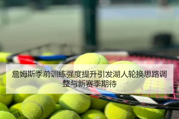 詹姆斯季前训练强度提升引发湖人轮换思路调整与新赛季期待