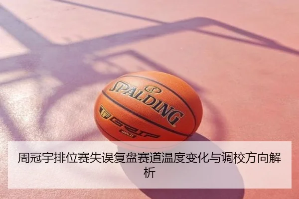 周冠宇排位赛失误复盘赛道温度变化与调校方向解析