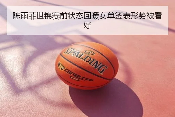 陈雨菲世锦赛前状态回暖女单签表形势被看好