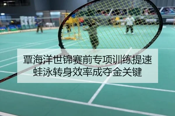 覃海洋世锦赛前专项训练提速 蛙泳转身效率成夺金关键