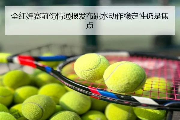全红婵赛前伤情通报发布跳水动作稳定性仍是焦点