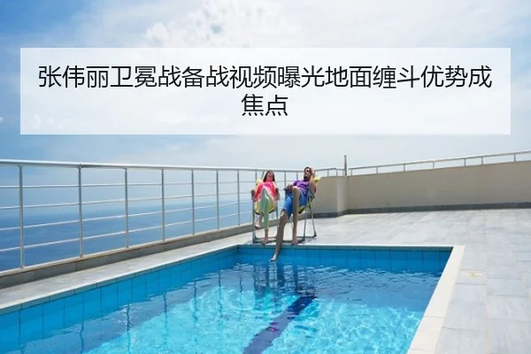 张伟丽卫冕战备战视频曝光地面缠斗优势成焦点