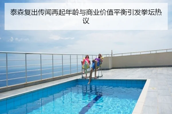 泰森复出传闻再起年龄与商业价值平衡引发拳坛热议