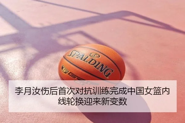 李月汝伤后首次对抗训练完成中国女篮内线轮换迎来新变数