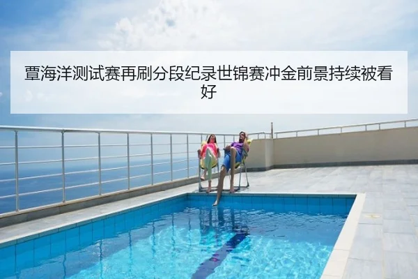 覃海洋测试赛再刷分段纪录世锦赛冲金前景持续被看好