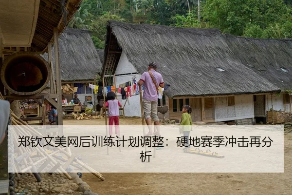 郑钦文美网后训练计划调整：硬地赛季冲击再分析
