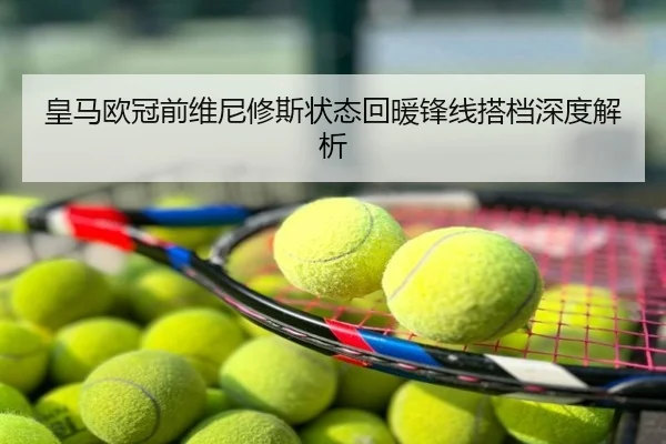 皇马欧冠前维尼修斯状态回暖锋线搭档深度解析