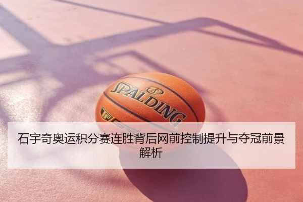 石宇奇奥运积分赛连胜背后网前控制提升与夺冠前景解析