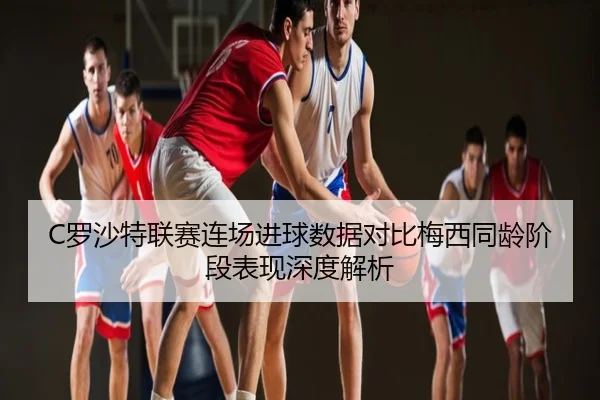 C罗沙特联赛连场进球数据对比梅西同龄阶段表现深度解析