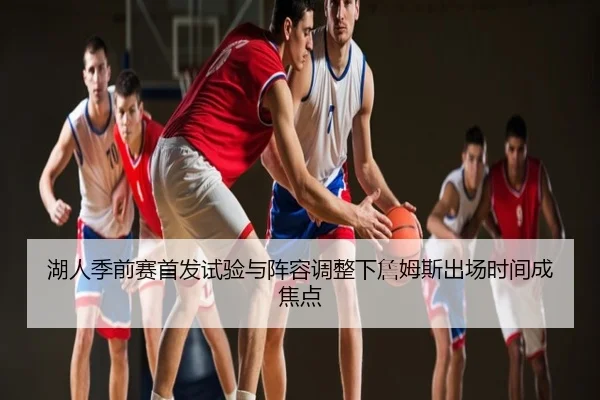 湖人季前赛首发试验与阵容调整下詹姆斯出场时间成焦点
