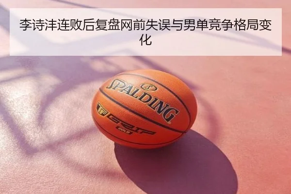 李诗沣连败后复盘网前失误与男单竞争格局变化