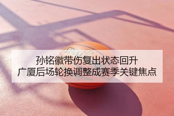 孙铭徽带伤复出状态回升 广厦后场轮换调整成赛季关键焦点