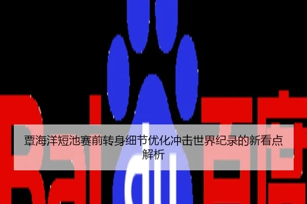 覃海洋短池赛前转身细节优化冲击世界纪录的新看点解析