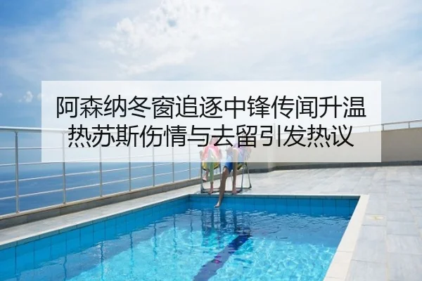 阿森纳冬窗追逐中锋传闻升温 热苏斯伤情与去留引发热议